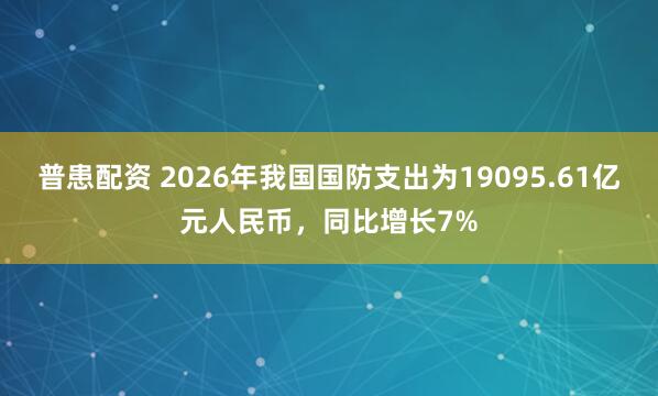 普患配资 2026年我国国防支出为19095.61亿元人民币，同比增长7%