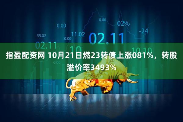 指盈配资网 10月21日燃23转债上涨081%，转股溢价率3493%