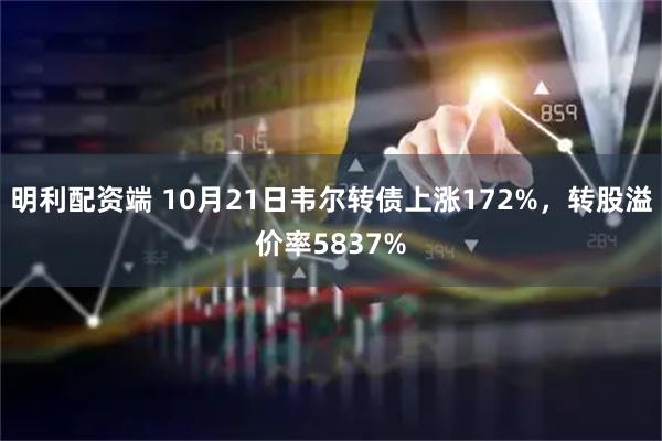 明利配资端 10月21日韦尔转债上涨172%，转股溢价率5837%