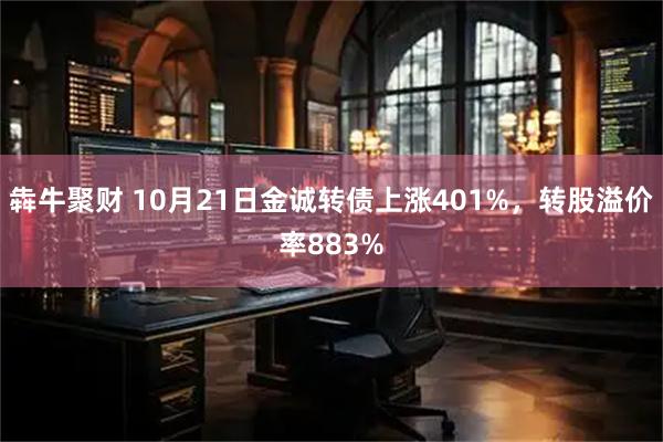 犇牛聚财 10月21日金诚转债上涨401%，转股溢价率883%