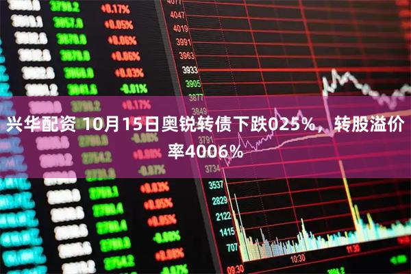 兴华配资 10月15日奥锐转债下跌025%，转股溢价率4006%
