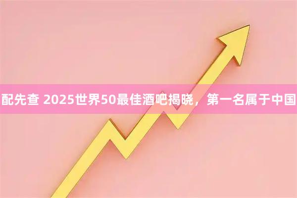 配先查 2025世界50最佳酒吧揭晓，第一名属于中国
