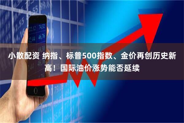 小散配资 纳指、标普500指数、金价再创历史新高!国际油价涨势能否延续