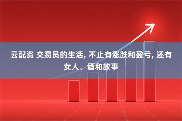 云配资 交易员的生活, 不止有涨跌和盈亏, 还有女人、酒和故事