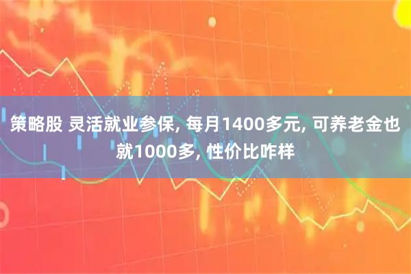 策略股 灵活就业参保, 每月1400多元, 可养老金也就1000多, 性价比咋样