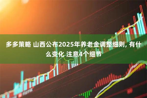 多多策略 山西公布2025年养老金调整细则, 有什么变化 注意4个细节