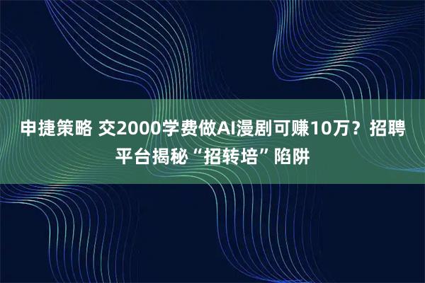 申捷策略 交2000学费做AI漫剧可赚10万？招聘平台揭秘“招转培”陷阱