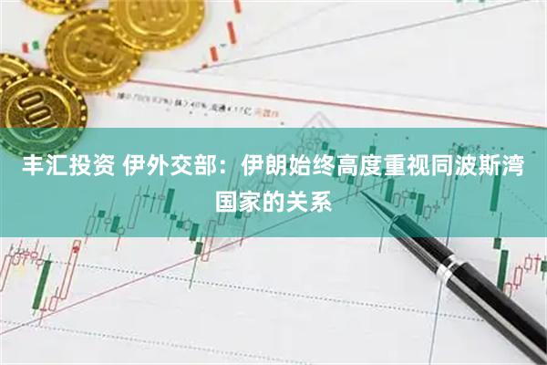 丰汇投资 伊外交部：伊朗始终高度重视同波斯湾国家的关系