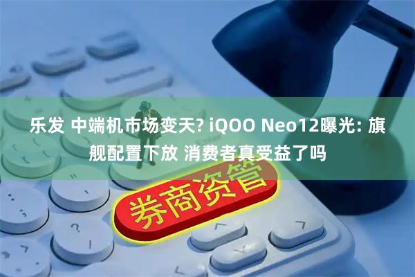 乐发 中端机市场变天? iQOO Neo12曝光: 旗舰配置下放 消费者真受益了吗