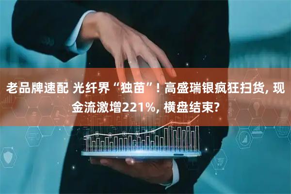 老品牌速配 光纤界“独苗”! 高盛瑞银疯狂扫货, 现金流激增221%, 横盘结束?