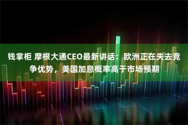 钱掌柜 摩根大通CEO最新讲话:欧洲正在失去竞争优势,美国加息概率高于市场预期