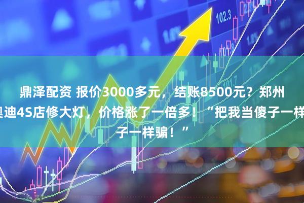 鼎泽配资 报价3000多元,结账8500元?郑州女子奥迪4S店修大灯,价格涨了一倍多!“把我当傻子一样骗!”