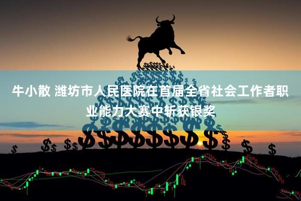 牛小散 潍坊市人民医院在首届全省社会工作者职业能力大赛中斩获银奖