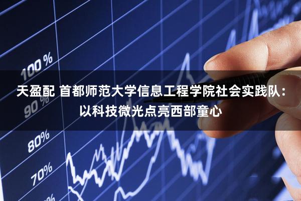 天盈配 首都师范大学信息工程学院社会实践队：以科技微光点亮西部童心