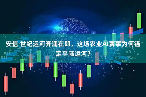 安信 世纪运河奔涌在即，这场农业AI赛事为何锚定平陆运河？