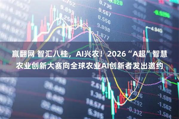 赢翻网 智汇八桂,AI兴农!2026“A超”智慧农业创新大赛向全球农业AI创新者发出邀约