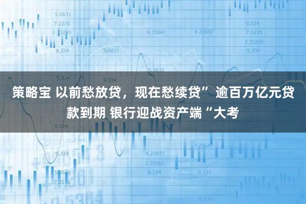 策略宝 以前愁放贷，现在愁续贷” 逾百万亿元贷款到期 银行迎战资产端“大考